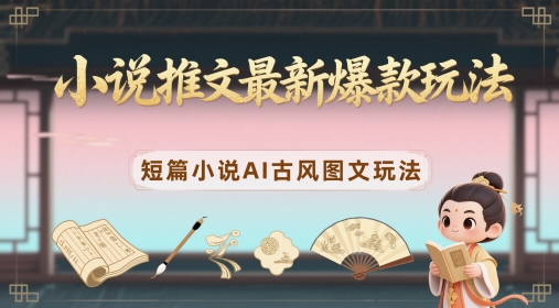 小说推文最新爆款玩法，短篇小说AI古风图文玩法-仙女副业网