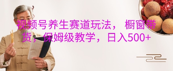 视频号养生赛道玩法， 橱窗带货，保姆级教学，日入5张-仙女副业网