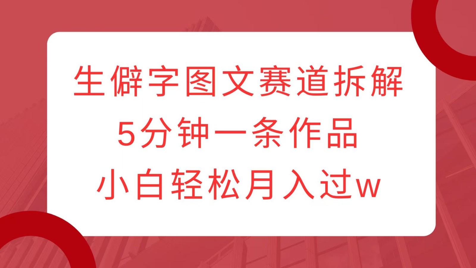 生僻字图文赛道拆解，5分钟一条作品，小白轻松月入过w-仙女副业网
