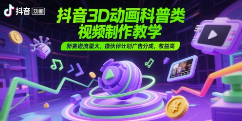 抖音3D动画科普类视频制作教学，新赛道流量大，撸伙伴计划广告分成，收益高-仙女副业网