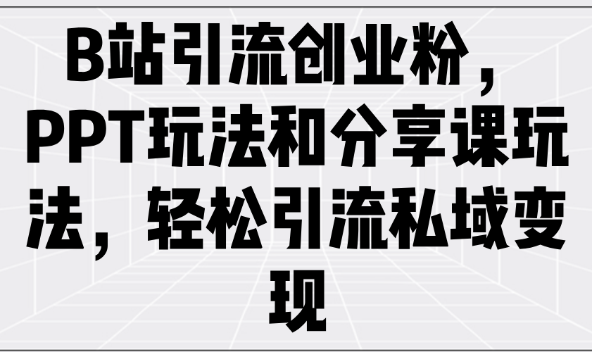 B站引流创业粉，PPT玩法和分享课玩法，轻松引流私域变现-仙女副业网