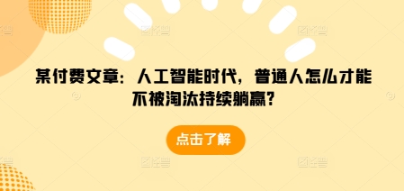 某付费文章：人工智能时代，普通人怎么才能不被淘汰持续躺赢?-仙女副业网