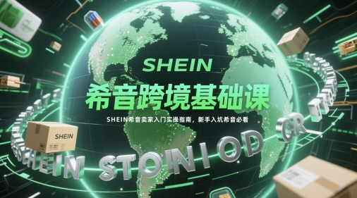 希音跨境基础课，SHEIN希音卖家入门实操指南，新手入坑希音必看-仙女副业网