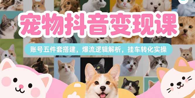 宠物抖音变现课，账号五件套搭建，爆流逻辑解析，挂车转化实操-仙女副业网