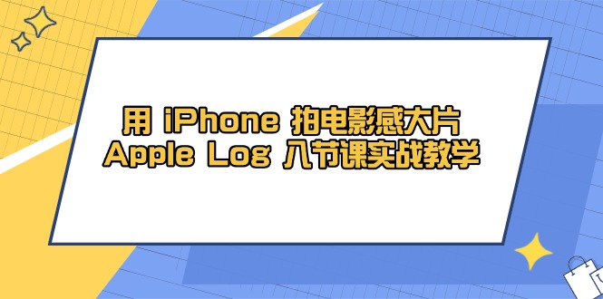 用 iPhone 拍电影感大片，Apple Log 8节课实战教学-仙女副业网