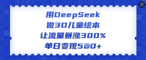 用DeepSeek做3D儿童绘本，让流量暴涨300%，单日变现多张-仙女副业网