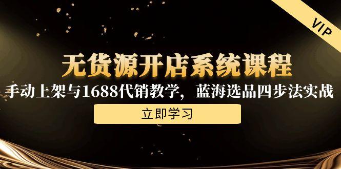 无货源开店系统课程，手动上架与1688代销教学，蓝海选品四步法实战-仙女副业网