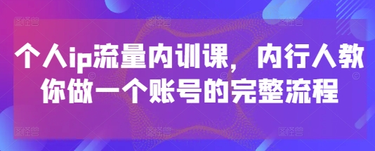 个人ip流量内训课，内行人教你做一个账号的完整流程-仙女副业网