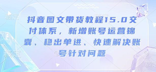 抖音图文带货教程15.0交付体系，新增账号运营锦囊、稳出单进、快速解决账号针对问题-仙女副业网