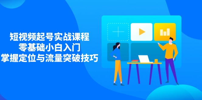短视频起号实战课程，零基础小白入门，掌握定位与流量突破技巧-仙女副业网