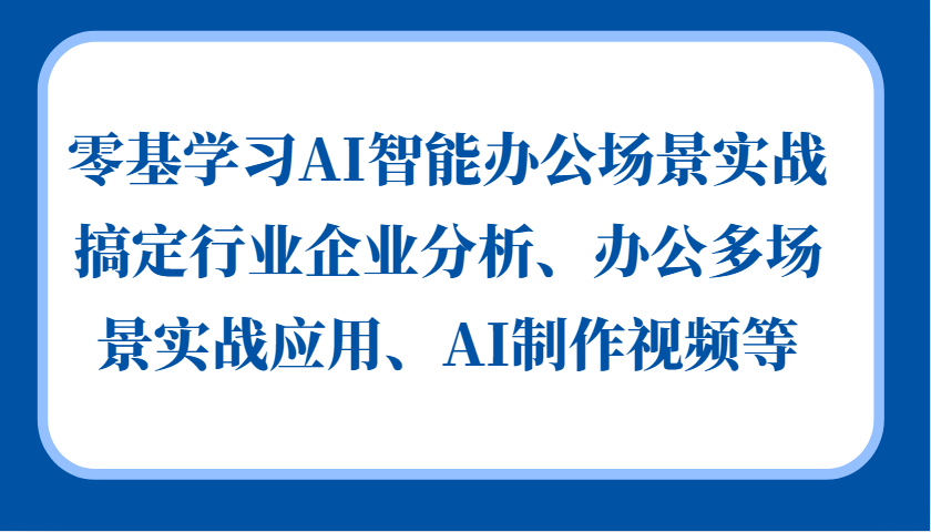 零基学习AI智能办公场景实战，搞定行业企业分析、办公多场景实战应用、AI制作视频等-仙女副业网