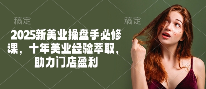 2025新美业操盘手必修课，十年美业经验萃取，助力门店盈利-仙女副业网