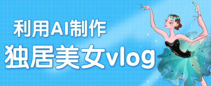 利用AI制作独居美女vlog短视频，零门槛轻松做爆款，22条作品涨粉33万-仙女副业网