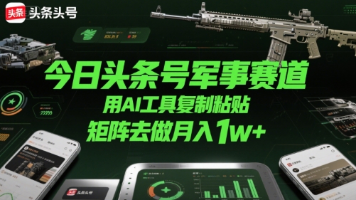 今日头条号军事赛道，用AI工具复制粘贴，矩阵去做月入1w+-仙女副业网