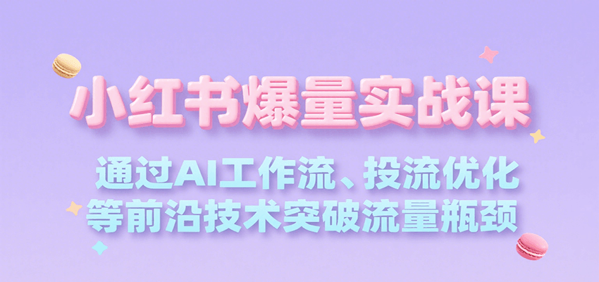 小红书爆量实战课，通过AI工作流、投流优化等前沿技术突破流量瓶颈-仙女副业网