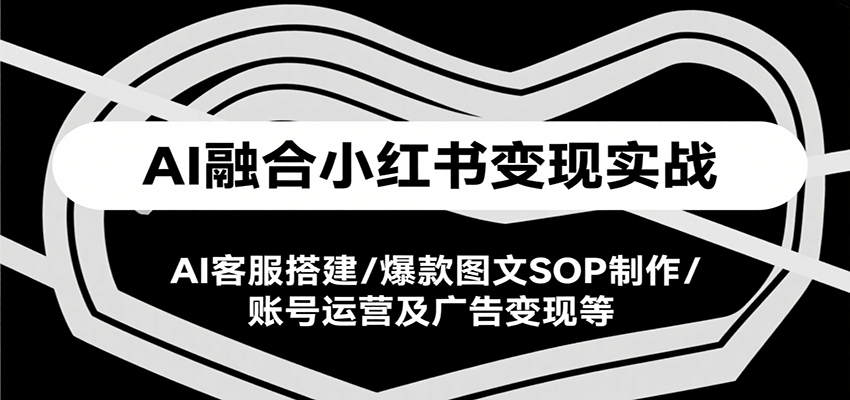 AI融合小红书变现实战课，AI客服搭建/爆款图文SOP制作/账号运营及广告变现等-仙女副业网