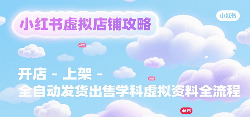 小红书虚拟店铺攻略，开店-上架-全自动发货出售学科虚拟资料完整流程-仙女副业网