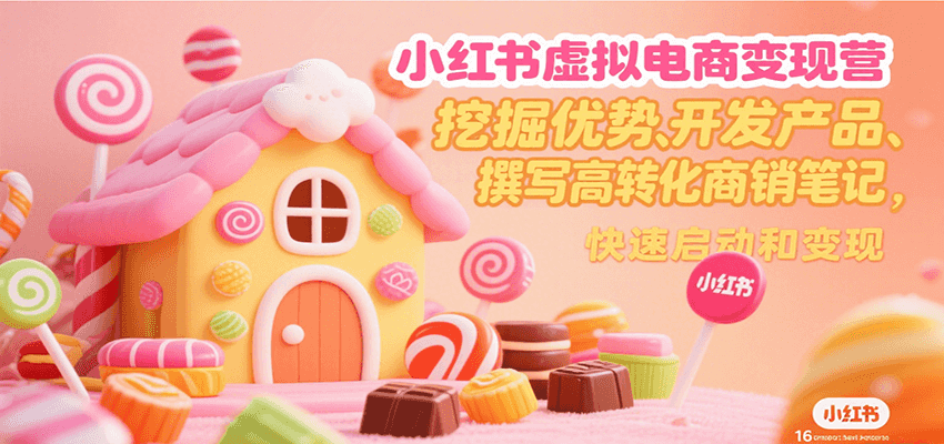 小红书虚拟电商变现营，挖掘优势、开发产品、撰写高转化商销笔记，快速启动和变现-仙女副业网