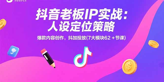 抖音老板IP实战：人设定位策略，爆款内容创作，抖加投放(7大模块62+节课-仙女副业网