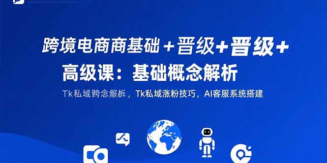 跨境电商基础+晋级+高级课：基础概念解析,Tk私域涨粉技巧,AI客服系统搭建-仙女副业网