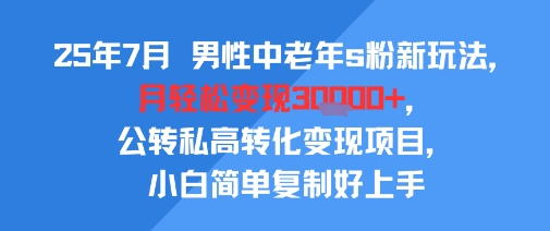 25年7月男性中老年s粉新玩法，月轻松变现3W+，公转私高转化变现项目，小白简单复制好上手-仙女副业网