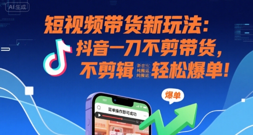 短视频带货新玩法：抖音一刀不剪带货，不剪辑，纯搬运，新手也能轻松爆单!-仙女副业网
