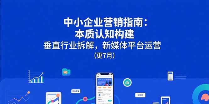 中小企业营销指南：本质认知构建，垂直行业拆解，新媒体平台运营(更7月-仙女副业网