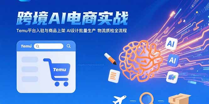 AI+跨境电商实战：Temu平台入驻与商品上架 AI设计批量生产 物流质检全流程-仙女副业网