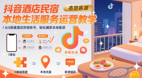 抖音酒店民宿本地生活服务运营教学，从0搭建酒店民宿账号，轻松捕获本地客源-仙女副业网