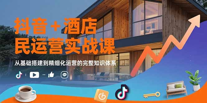 抖音+酒店民宿运营实战课：从基础搭建到精细化运营的完整知识体系-仙女副业网