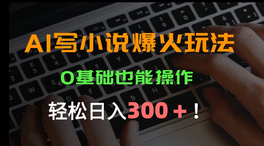AI写小说爆火玩法，0基础也能操作，日收益轻松300+！-仙女副业网