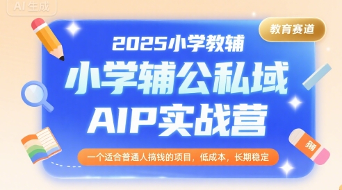 2025小学教辅公私域AIP实战营，一个适合普通人搞钱的项目，低成本，长期稳定-仙女副业网
