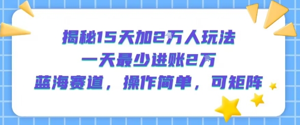 揭秘15天加2W人玩法，一天最少2万进账，蓝海赛道，操作简单，可矩阵-仙女副业网