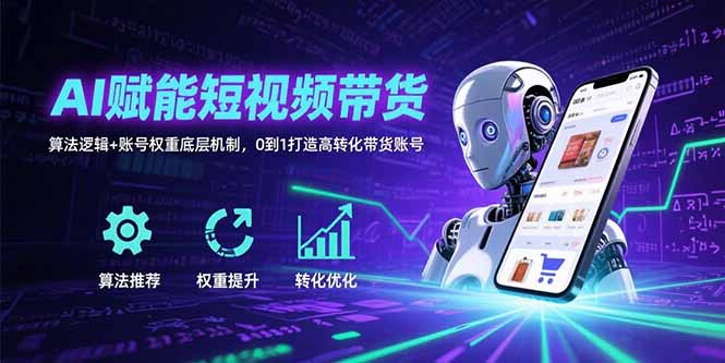 AI赋能短视频带货：算法逻辑+账号权重底层机制，0到1打造高转化带货账号-仙女副业网
