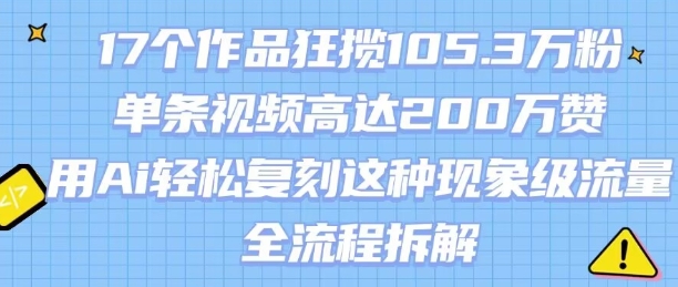 17个作品狂揽105.3W粉，单条视频高达200W赞，用Ai轻松复刻这种现象级流量!(全流程拆解)-仙女副业网