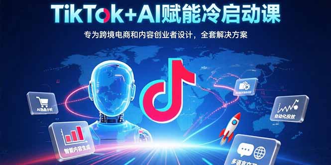 TikTok+AI赋能冷启动课：专为跨境电商和内容创业者设计，全套解决方案-仙女副业网