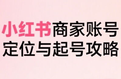 小红书电商全链路实战从定位到爆单，系统拆解小红书商家起号全流程-仙女副业网