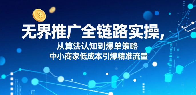 ​无界推广全链路实操，从算法认知到爆单策略，中小商家低成本引爆精准流量-仙女副业网