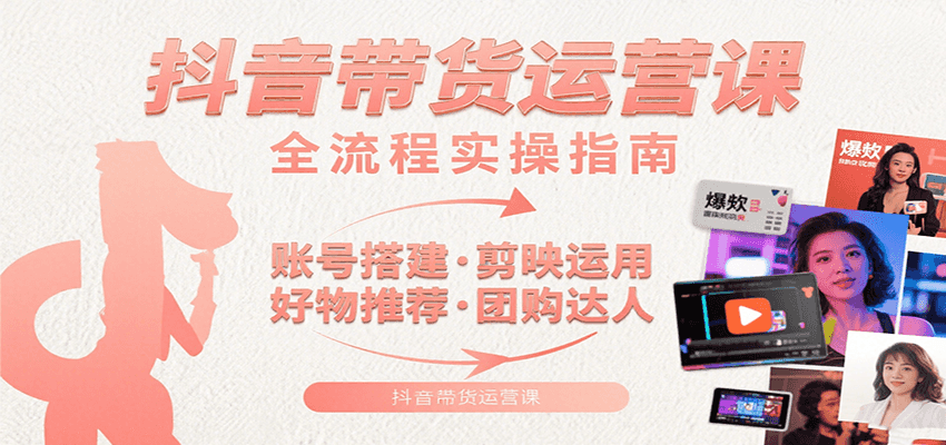 抖音带货运营课：含账号搭建、剪映运用、好物推荐、团购达人等内容，教你玩转抖音-仙女副业网