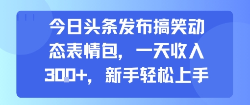 今日头条发布搞笑动态表情包，一天收入3张+，新手轻松上手-仙女副业网