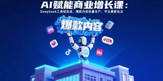 AI赋能商业增长课：DeepSeek工具链实战，爆款内容批量生产，平台最新玩法-仙女副业网