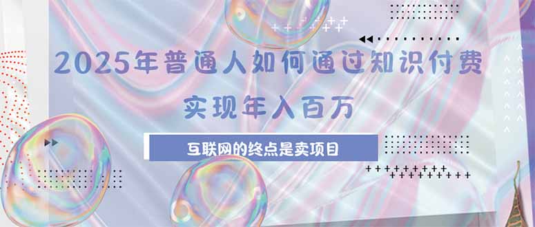 2025年普通人如何通过知识付费年薪百万，互联网的尽头是卖加盟卖项目-仙女副业网