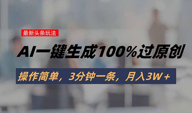 头条最新玩法，AI一键生成100%过原创，操作简单，3分钟一条，月入3W＋-仙女副业网