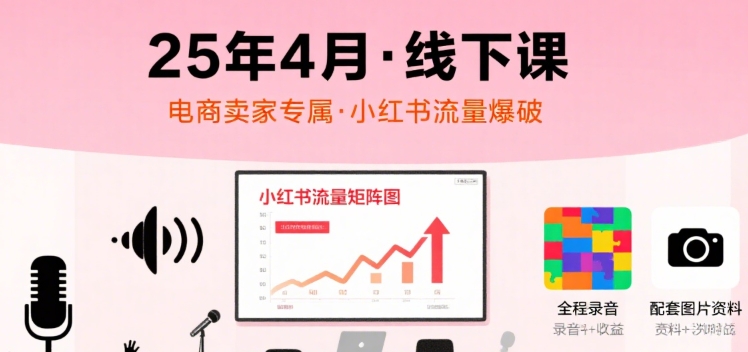 小红书25年4月线下课程，电商卖家小红书流量课，录音+图片-仙女副业网