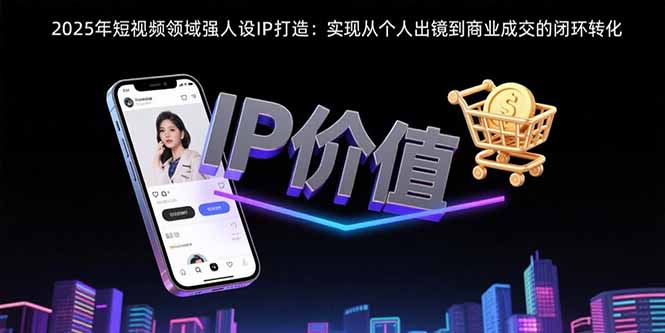 2025年短视频领域人设IP打造：实现从个人出镜到商业成交的闭环转化-仙女副业网