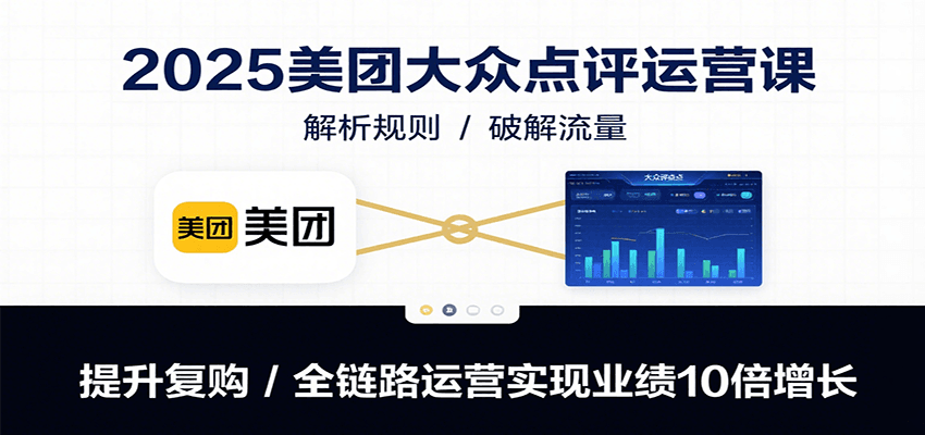 2025美团大众点评运营课：解析规则/破解流量/提升复购/全链路运营实现业绩10倍增长-仙女副业网
