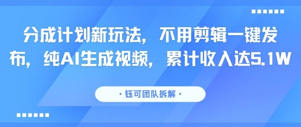 分成计划新玩法，不用剪辑一键发布，纯AI生成视频，累计收入达5.1W-仙女副业网
