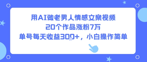 用AI做老男人情感文案视频，20个作品涨粉7W，单号每天收益3张+，小白操作简单-仙女副业网