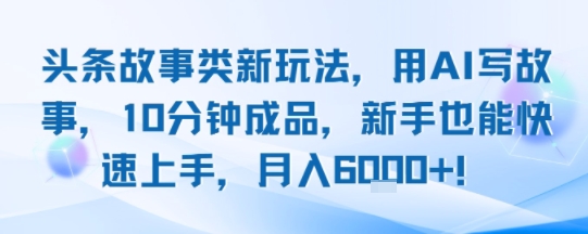 头条故事类新玩法，用AI写故事，10分钟成品，新手也能快速上手，月入6k+-仙女副业网