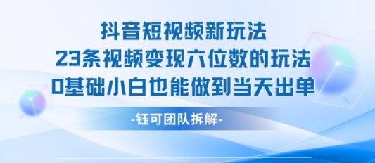 抖音短视频新玩法，23条视频变现六位数，0基础小白也能做到当天出单-仙女副业网